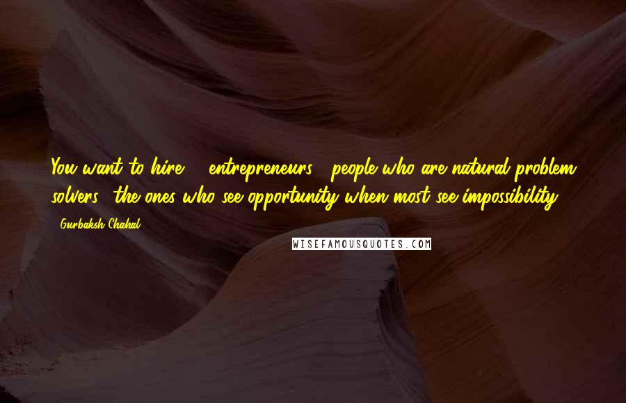 Gurbaksh Chahal Quotes: You want to hire # entrepreneurs , people who are natural problem solvers  the ones who see opportunity when most see impossibility.