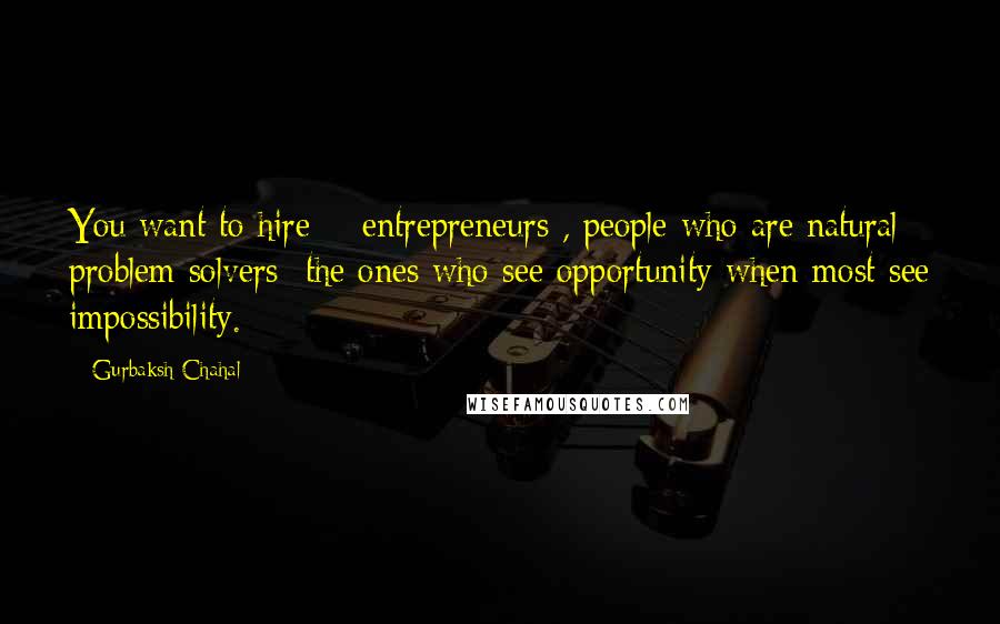 Gurbaksh Chahal Quotes: You want to hire # entrepreneurs , people who are natural problem solvers  the ones who see opportunity when most see impossibility.