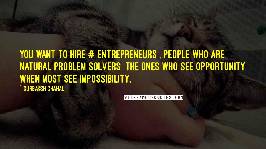 Gurbaksh Chahal Quotes: You want to hire # entrepreneurs , people who are natural problem solvers  the ones who see opportunity when most see impossibility.