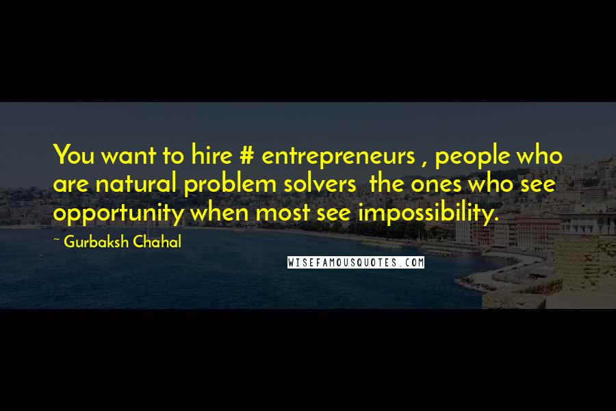 Gurbaksh Chahal Quotes: You want to hire # entrepreneurs , people who are natural problem solvers  the ones who see opportunity when most see impossibility.