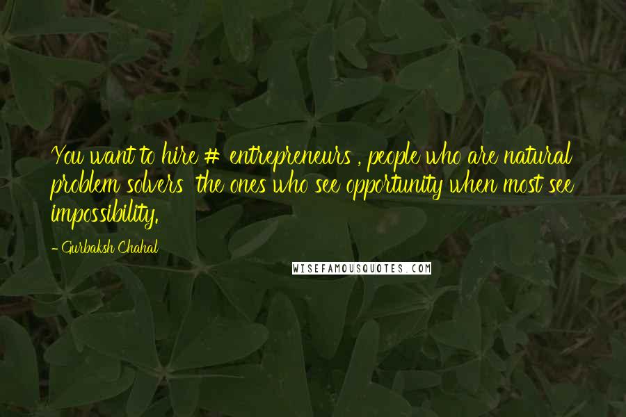 Gurbaksh Chahal Quotes: You want to hire # entrepreneurs , people who are natural problem solvers  the ones who see opportunity when most see impossibility.