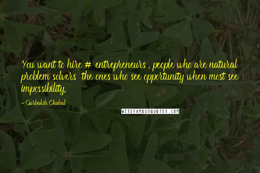 Gurbaksh Chahal Quotes: You want to hire # entrepreneurs , people who are natural problem solvers the ones who see opportunity when most see impossibility.