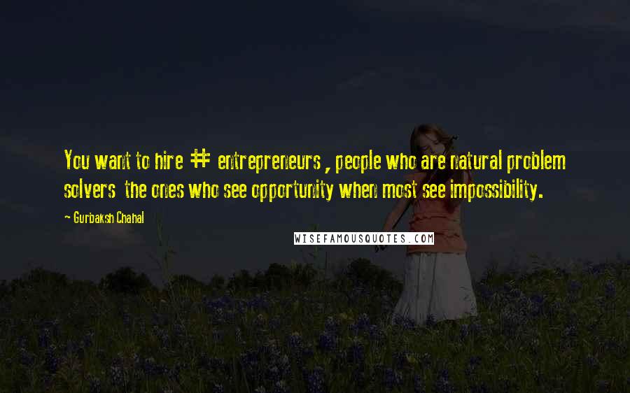 Gurbaksh Chahal Quotes: You want to hire # entrepreneurs , people who are natural problem solvers  the ones who see opportunity when most see impossibility.