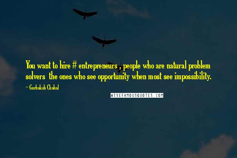 Gurbaksh Chahal Quotes: You want to hire # entrepreneurs , people who are natural problem solvers  the ones who see opportunity when most see impossibility.