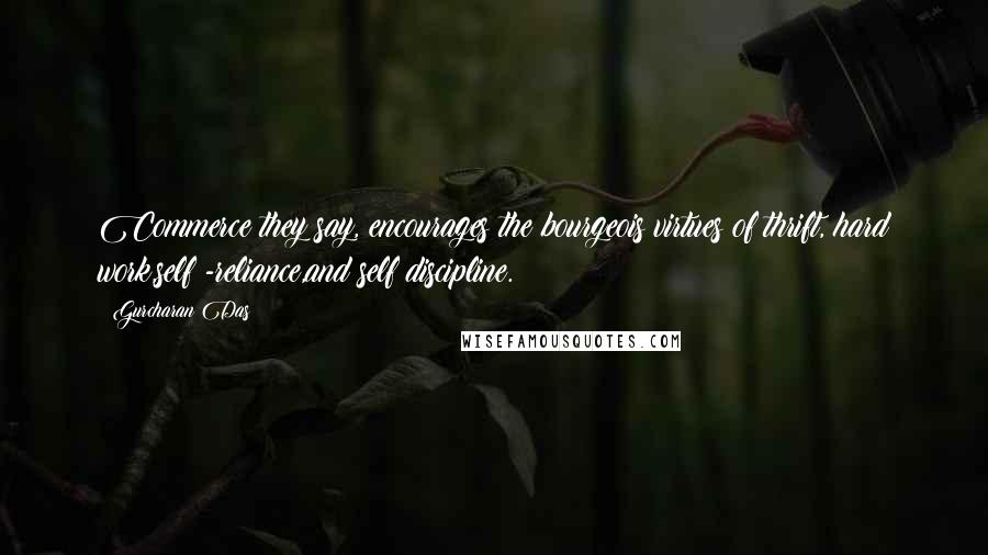 Gurcharan Das Quotes: Commerce they say, encourages the bourgeois virtues of thrift, hard work,self -reliance,and self discipline.