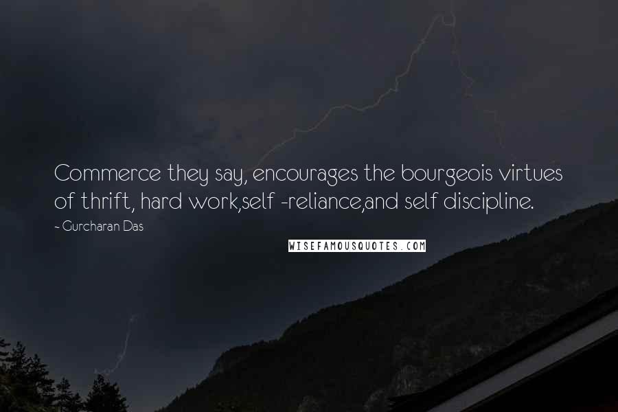 Gurcharan Das Quotes: Commerce they say, encourages the bourgeois virtues of thrift, hard work,self -reliance,and self discipline.