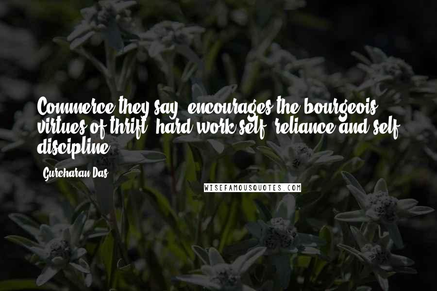 Gurcharan Das Quotes: Commerce they say, encourages the bourgeois virtues of thrift, hard work,self -reliance,and self discipline.