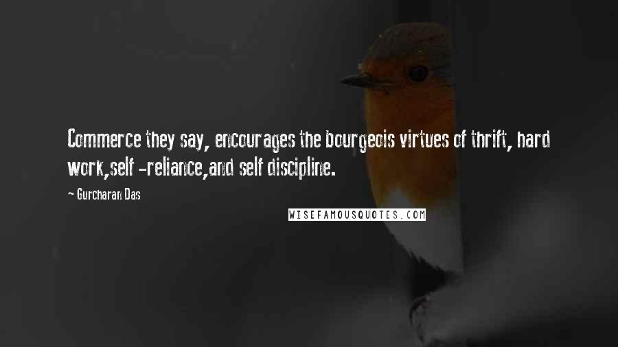 Gurcharan Das Quotes: Commerce they say, encourages the bourgeois virtues of thrift, hard work,self -reliance,and self discipline.