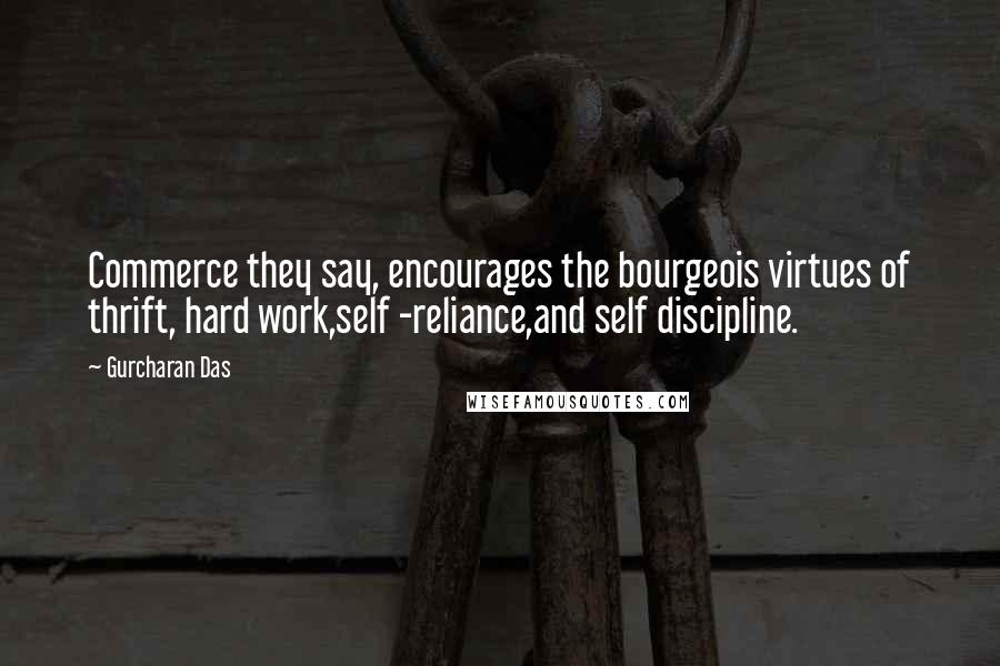 Gurcharan Das Quotes: Commerce they say, encourages the bourgeois virtues of thrift, hard work,self -reliance,and self discipline.