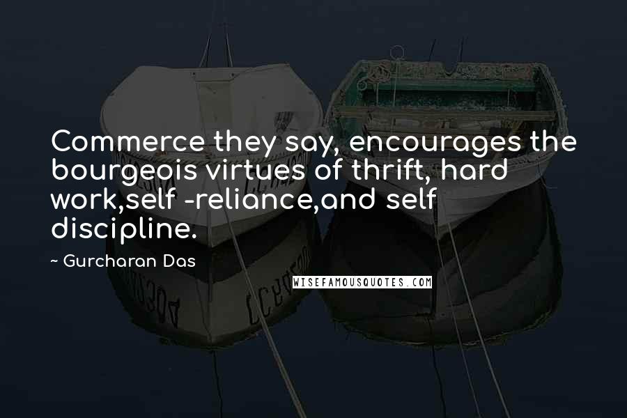 Gurcharan Das Quotes: Commerce they say, encourages the bourgeois virtues of thrift, hard work,self -reliance,and self discipline.