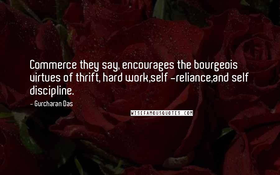 Gurcharan Das Quotes: Commerce they say, encourages the bourgeois virtues of thrift, hard work,self -reliance,and self discipline.