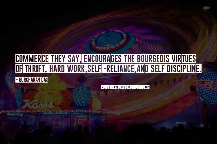 Gurcharan Das Quotes: Commerce they say, encourages the bourgeois virtues of thrift, hard work,self -reliance,and self discipline.