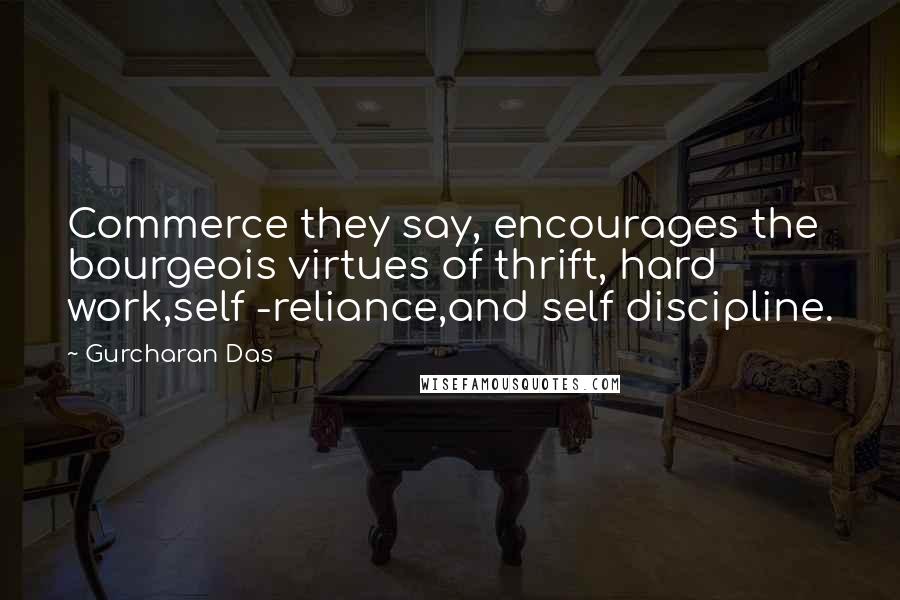 Gurcharan Das Quotes: Commerce they say, encourages the bourgeois virtues of thrift, hard work,self -reliance,and self discipline.