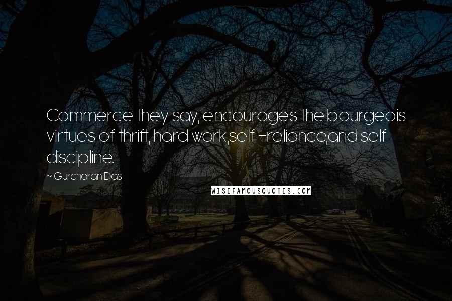 Gurcharan Das Quotes: Commerce they say, encourages the bourgeois virtues of thrift, hard work,self -reliance,and self discipline.