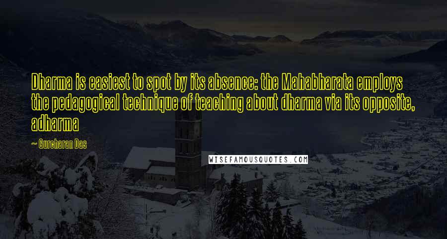 Gurcharan Das Quotes: Dharma is easiest to spot by its absence: the Mahabharata employs the pedagogical technique of teaching about dharma via its opposite, adharma