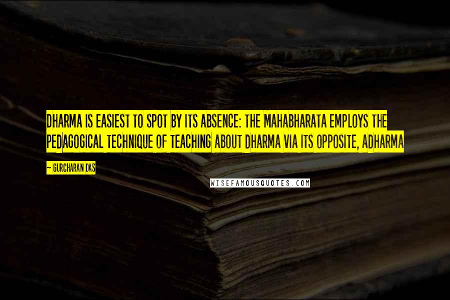 Gurcharan Das Quotes: Dharma is easiest to spot by its absence: the Mahabharata employs the pedagogical technique of teaching about dharma via its opposite, adharma