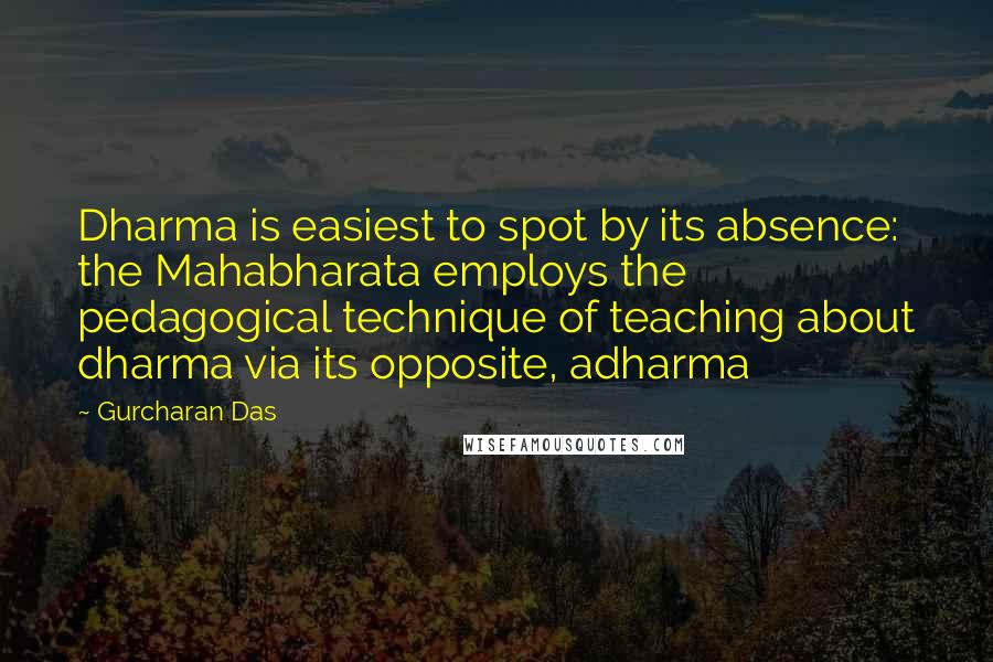 Gurcharan Das Quotes: Dharma is easiest to spot by its absence: the Mahabharata employs the pedagogical technique of teaching about dharma via its opposite, adharma