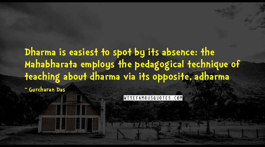 Gurcharan Das Quotes: Dharma is easiest to spot by its absence: the Mahabharata employs the pedagogical technique of teaching about dharma via its opposite, adharma