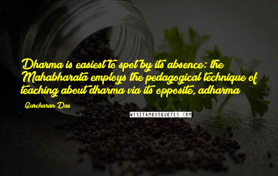 Gurcharan Das Quotes: Dharma is easiest to spot by its absence: the Mahabharata employs the pedagogical technique of teaching about dharma via its opposite, adharma