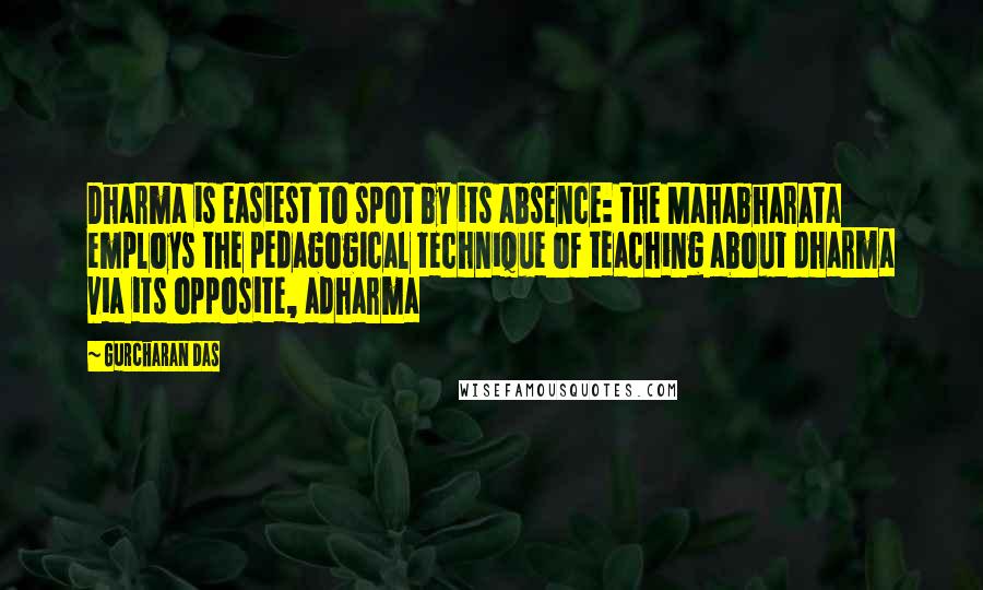 Gurcharan Das Quotes: Dharma is easiest to spot by its absence: the Mahabharata employs the pedagogical technique of teaching about dharma via its opposite, adharma