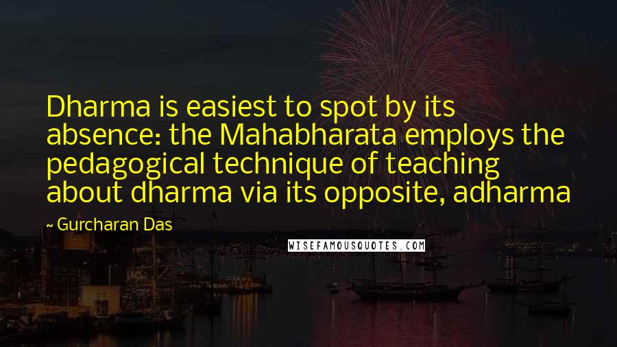 Gurcharan Das Quotes: Dharma is easiest to spot by its absence: the Mahabharata employs the pedagogical technique of teaching about dharma via its opposite, adharma