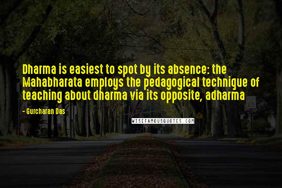 Gurcharan Das Quotes: Dharma is easiest to spot by its absence: the Mahabharata employs the pedagogical technique of teaching about dharma via its opposite, adharma