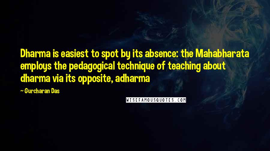 Gurcharan Das Quotes: Dharma is easiest to spot by its absence: the Mahabharata employs the pedagogical technique of teaching about dharma via its opposite, adharma