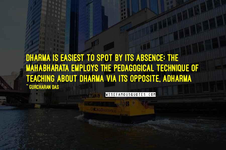 Gurcharan Das Quotes: Dharma is easiest to spot by its absence: the Mahabharata employs the pedagogical technique of teaching about dharma via its opposite, adharma