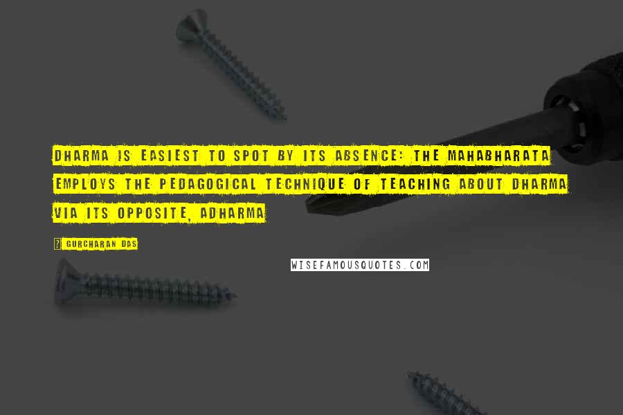 Gurcharan Das Quotes: Dharma is easiest to spot by its absence: the Mahabharata employs the pedagogical technique of teaching about dharma via its opposite, adharma