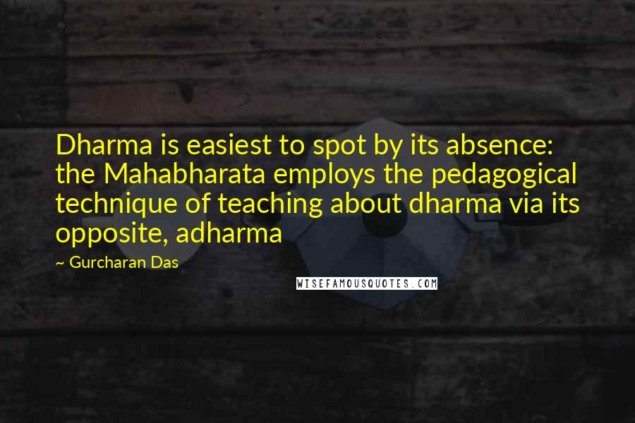 Gurcharan Das Quotes: Dharma is easiest to spot by its absence: the Mahabharata employs the pedagogical technique of teaching about dharma via its opposite, adharma