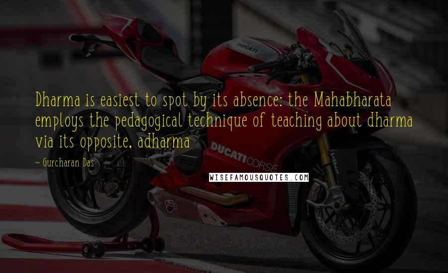 Gurcharan Das Quotes: Dharma is easiest to spot by its absence: the Mahabharata employs the pedagogical technique of teaching about dharma via its opposite, adharma