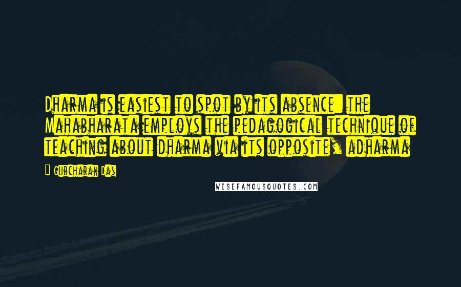 Gurcharan Das Quotes: Dharma is easiest to spot by its absence: the Mahabharata employs the pedagogical technique of teaching about dharma via its opposite, adharma