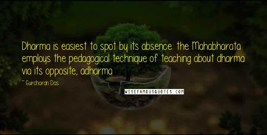 Gurcharan Das Quotes: Dharma is easiest to spot by its absence: the Mahabharata employs the pedagogical technique of teaching about dharma via its opposite, adharma