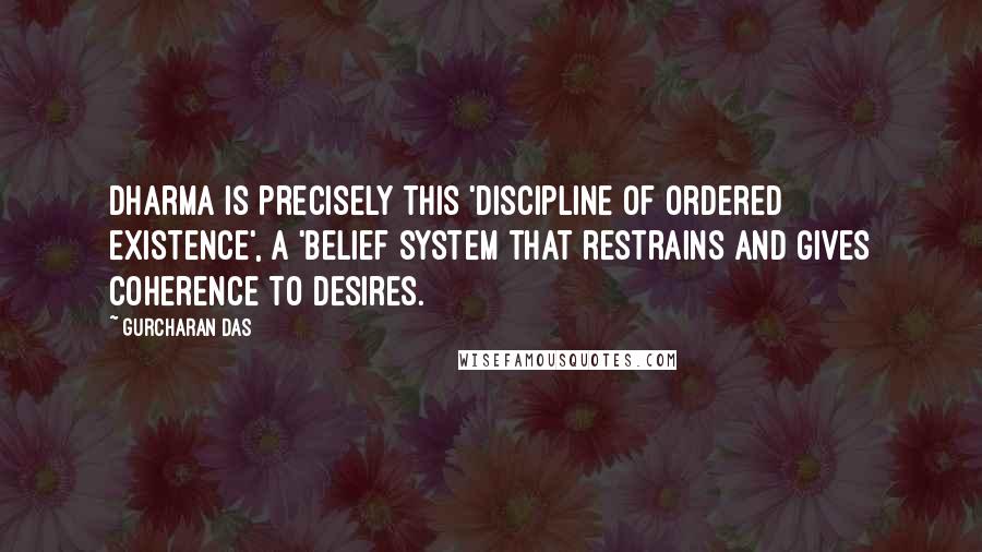 Gurcharan Das Quotes: Dharma is precisely this 'discipline of ordered existence', a 'belief system that restrains and gives coherence to desires.