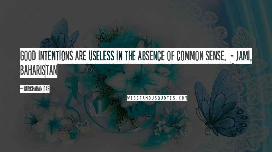 Gurcharan Das Quotes: Good intentions are useless in the absence of common sense.  - JAMI, BAHARISTAN