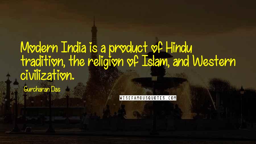 Gurcharan Das Quotes: Modern India is a product of Hindu tradition, the religion of Islam, and Western civilization.