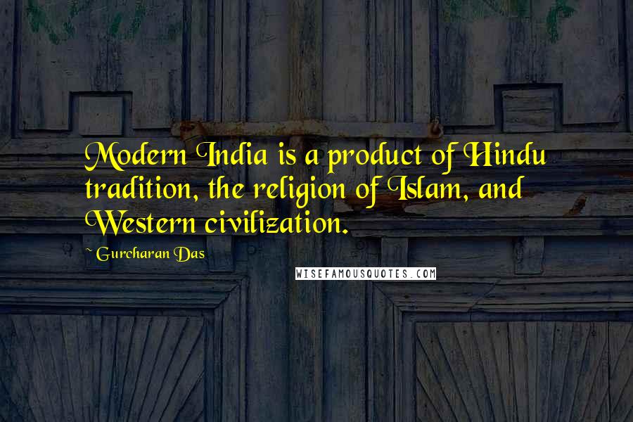 Gurcharan Das Quotes: Modern India is a product of Hindu tradition, the religion of Islam, and Western civilization.