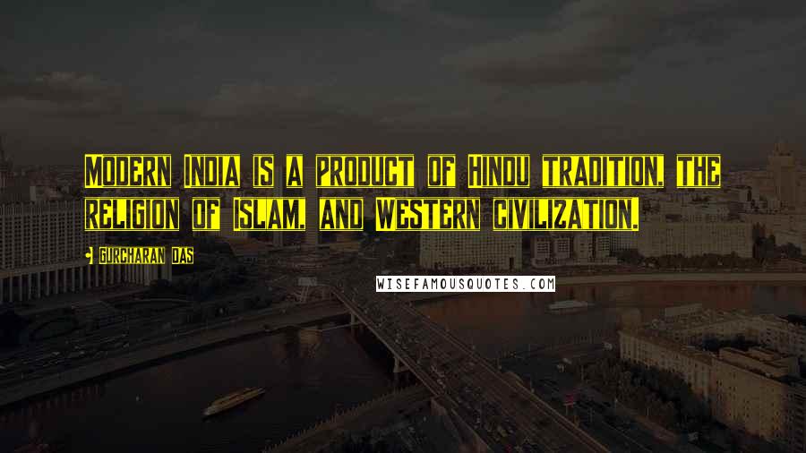 Gurcharan Das Quotes: Modern India is a product of Hindu tradition, the religion of Islam, and Western civilization.