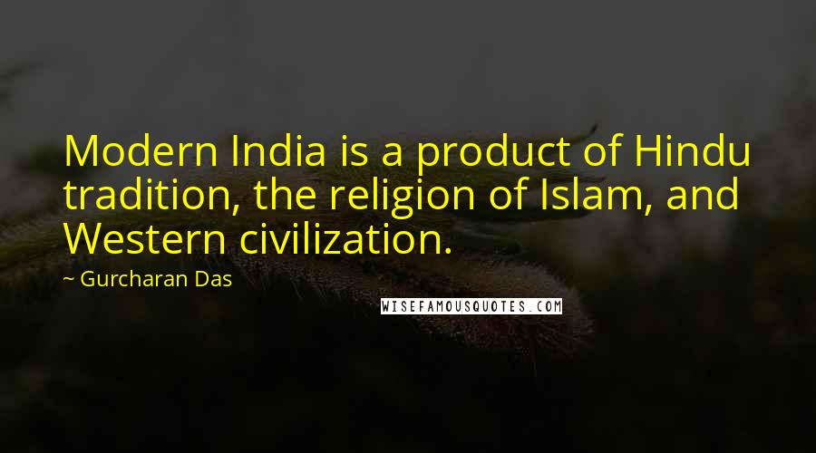 Gurcharan Das Quotes: Modern India is a product of Hindu tradition, the religion of Islam, and Western civilization.