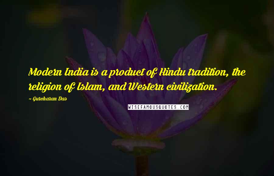 Gurcharan Das Quotes: Modern India is a product of Hindu tradition, the religion of Islam, and Western civilization.