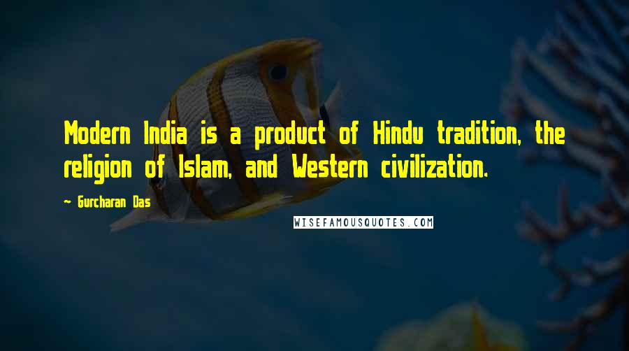 Gurcharan Das Quotes: Modern India is a product of Hindu tradition, the religion of Islam, and Western civilization.