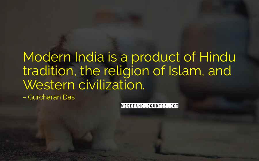 Gurcharan Das Quotes: Modern India is a product of Hindu tradition, the religion of Islam, and Western civilization.