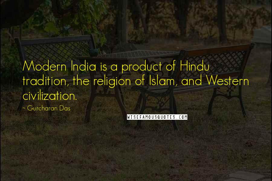 Gurcharan Das Quotes: Modern India is a product of Hindu tradition, the religion of Islam, and Western civilization.