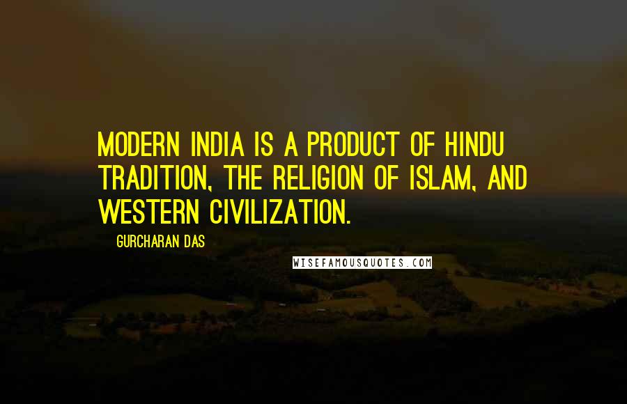 Gurcharan Das Quotes: Modern India is a product of Hindu tradition, the religion of Islam, and Western civilization.