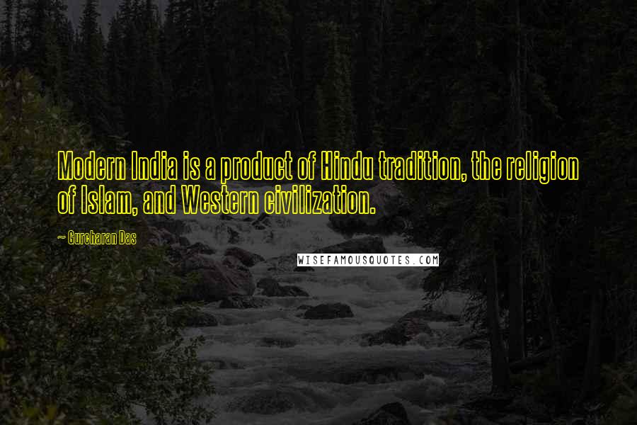 Gurcharan Das Quotes: Modern India is a product of Hindu tradition, the religion of Islam, and Western civilization.