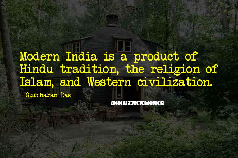 Gurcharan Das Quotes: Modern India is a product of Hindu tradition, the religion of Islam, and Western civilization.