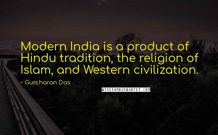 Gurcharan Das Quotes: Modern India is a product of Hindu tradition, the religion of Islam, and Western civilization.