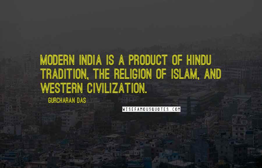 Gurcharan Das Quotes: Modern India is a product of Hindu tradition, the religion of Islam, and Western civilization.