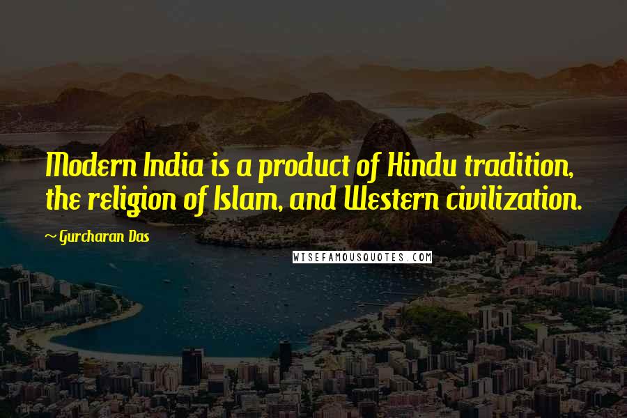 Gurcharan Das Quotes: Modern India is a product of Hindu tradition, the religion of Islam, and Western civilization.