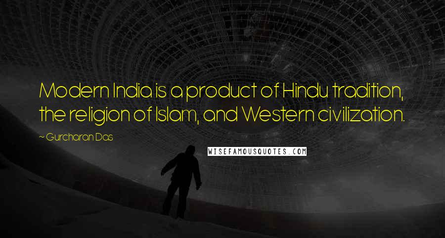 Gurcharan Das Quotes: Modern India is a product of Hindu tradition, the religion of Islam, and Western civilization.